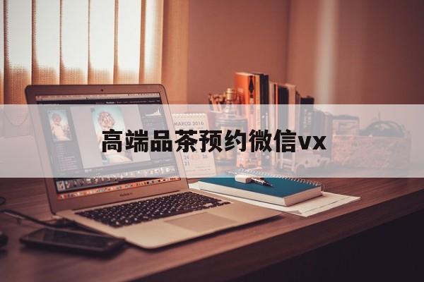 荆州关于高端品茶预约微信vx的信息