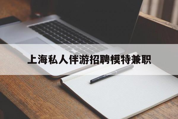 荆州关于上海私人伴游招聘模特兼职的信息